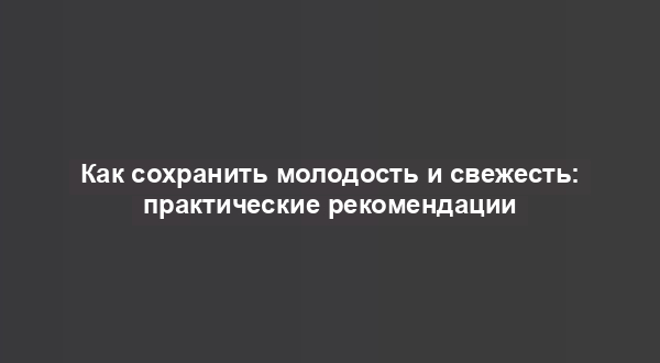 Как сохранить молодость и свежесть: практические рекомендации