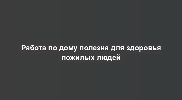 Работа по дому полезна для здоровья пожилых людей