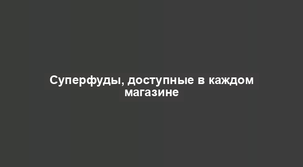 Суперфуды, доступные в каждом магазине