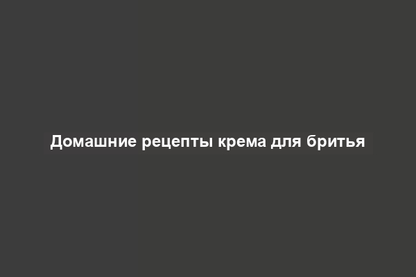 Домашние рецепты крема для бритья