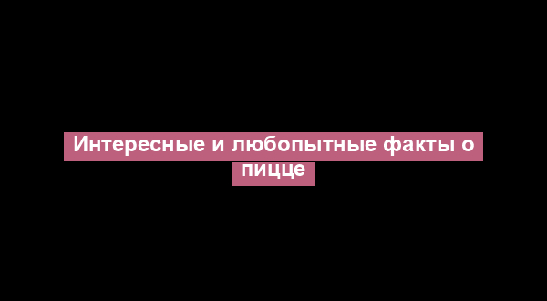 Интересные и любопытные факты о пицце