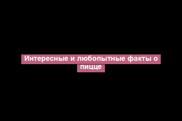 Интересные и любопытные факты о пицце