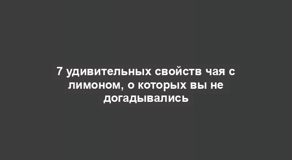 7 удивительных свойств чая с лимоном, о которых вы не догадывались