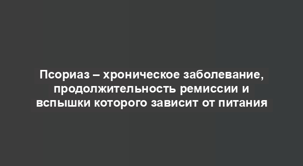 Псориаз – хроническое заболевание, продолжительность ремиссии и вспышки которого зависит от питания