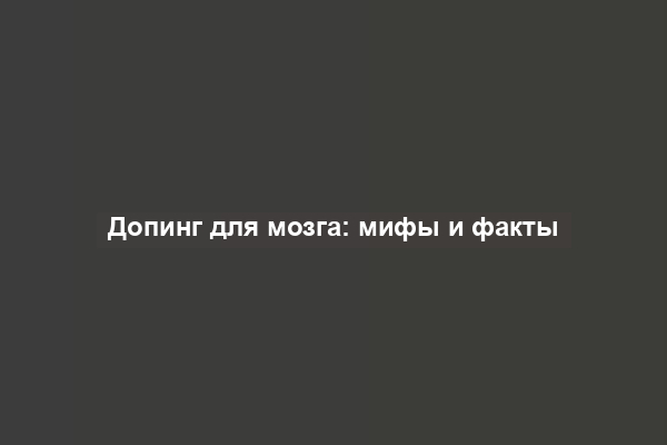 Допинг для мозга: мифы и факты