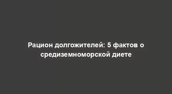 Рацион долгожителей: 5 фактов о средиземноморской диете