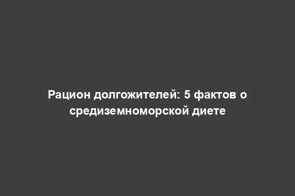 Рацион долгожителей: 5 фактов о средиземноморской диете