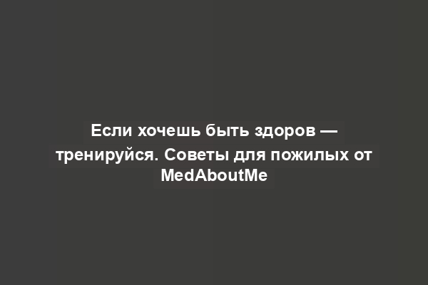 Если хочешь быть здоров — тренируйся. Советы для пожилых от MedAboutMe