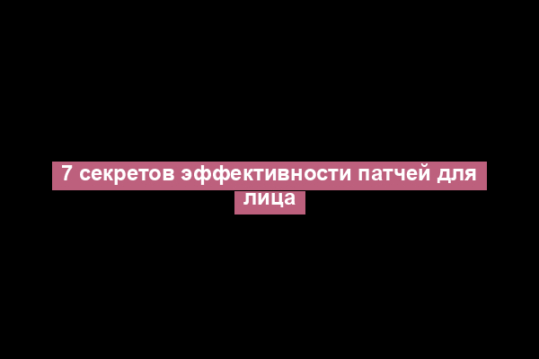 7 секретов эффективности патчей для лица